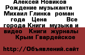 Алексей Новиков “Рождение музыканта“ (Михаил Глинка) роман 1950 года › Цена ­ 250 - Все города Книги, музыка и видео » Книги, журналы   . Крым,Гвардейское